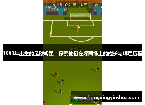 1993年出生的足球明星：探索他们在绿茵场上的成长与辉煌历程