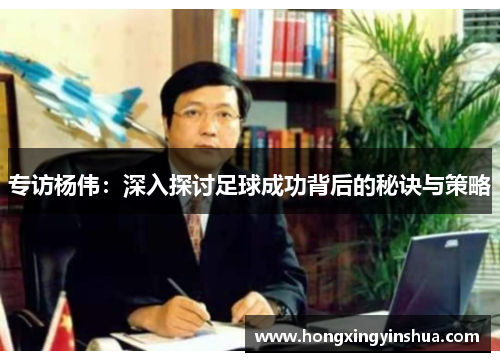 专访杨伟：深入探讨足球成功背后的秘诀与策略