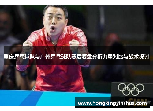 重庆乒乓球队与广州乒乓球队赛后复盘分析力量对比与战术探讨