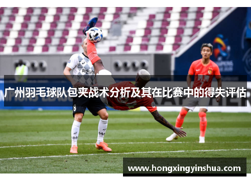 广州羽毛球队包夹战术分析及其在比赛中的得失评估