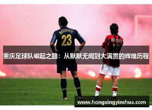 重庆足球队崛起之路：从默默无闻到大满贯的辉煌历程