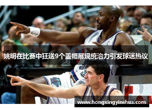 姚明在比赛中狂送9个盖帽展现统治力引发球迷热议