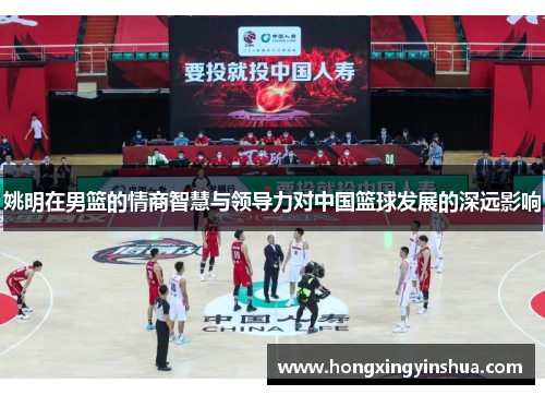 姚明在男篮的情商智慧与领导力对中国篮球发展的深远影响