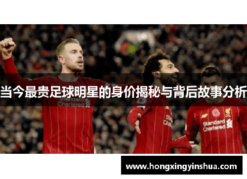 当今最贵足球明星的身价揭秘与背后故事分析