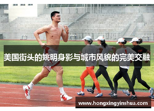 美国街头的姚明身影与城市风貌的完美交融