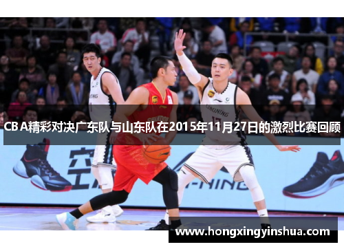 CBA精彩对决广东队与山东队在2015年11月27日的激烈比赛回顾