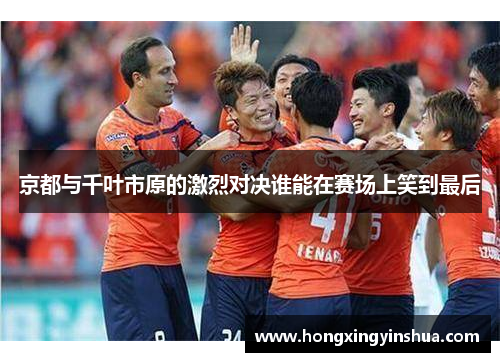京都与千叶市原的激烈对决谁能在赛场上笑到最后