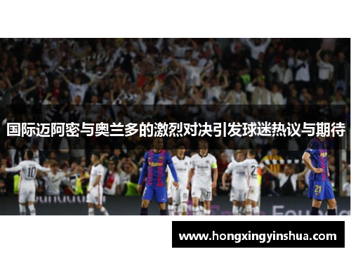 国际迈阿密与奥兰多的激烈对决引发球迷热议与期待