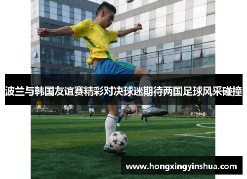 波兰与韩国友谊赛精彩对决球迷期待两国足球风采碰撞