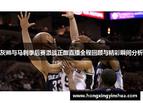 灰熊与马刺季后赛激战正酣直播全程回顾与精彩瞬间分析