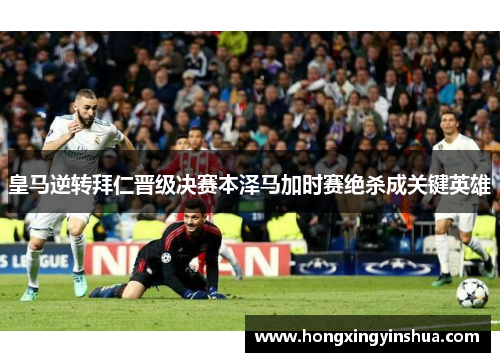 皇马逆转拜仁晋级决赛本泽马加时赛绝杀成关键英雄